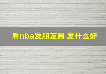 看nba发朋友圈 发什么好